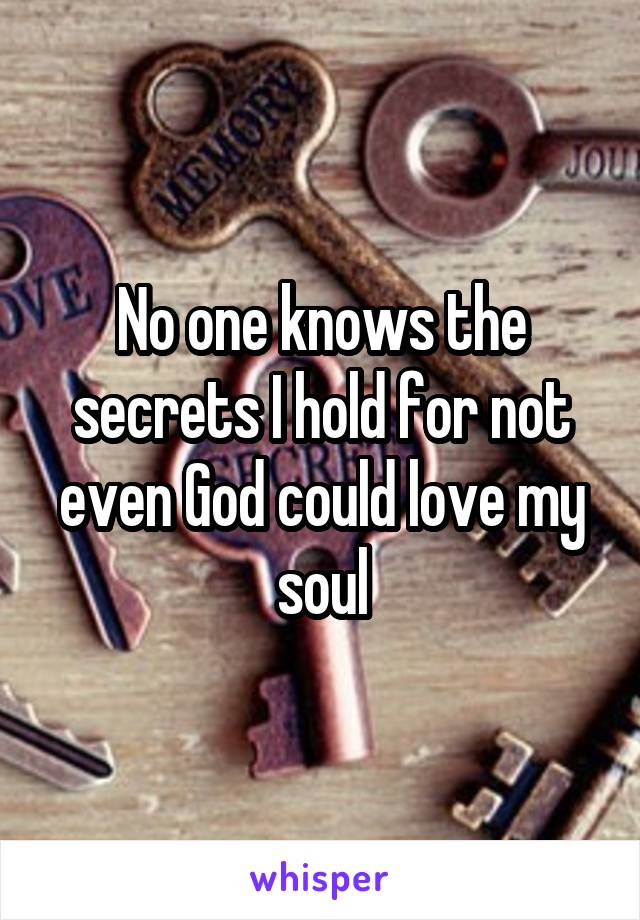 No one knows the secrets I hold for not even God could love my soul