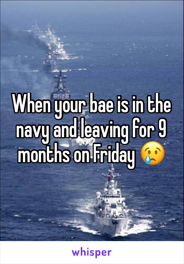 When your bae is in the navy and leaving for 9 months on Friday 😢