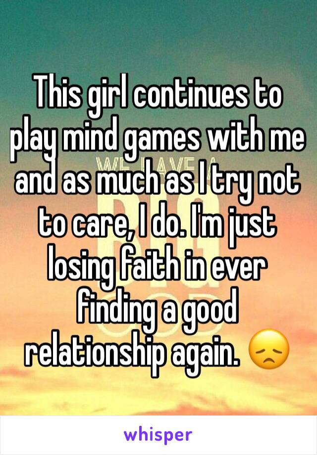 This girl continues to play mind games with me and as much as I try not to care, I do. I'm just losing faith in ever finding a good relationship again. 😞