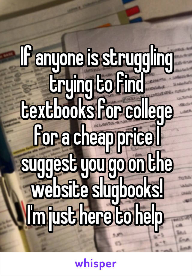 If anyone is struggling trying to find textbooks for college for a cheap price I suggest you go on the website slugbooks!
I'm just here to help 