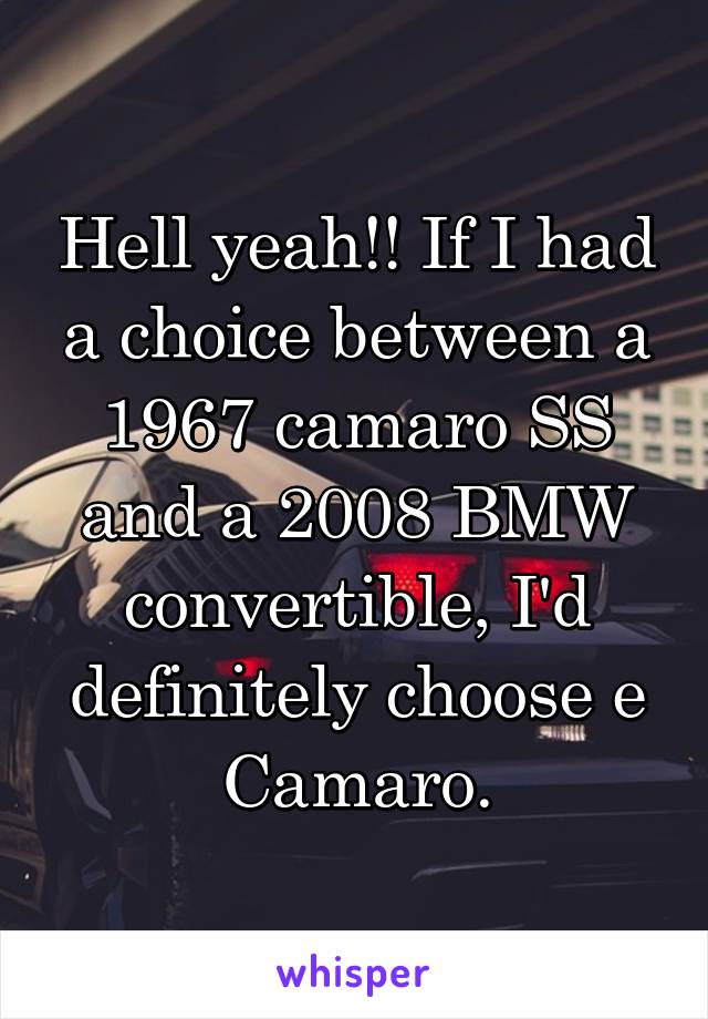 Hell yeah!! If I had a choice between a 1967 camaro SS and a 2008 BMW convertible, I'd definitely choose e Camaro.