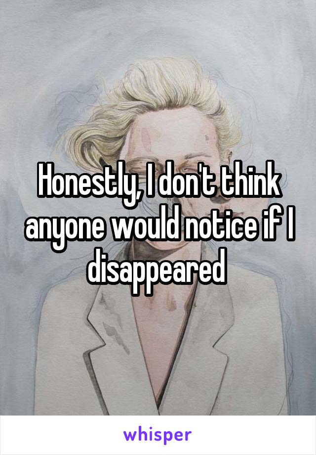 Honestly, I don't think anyone would notice if I disappeared 