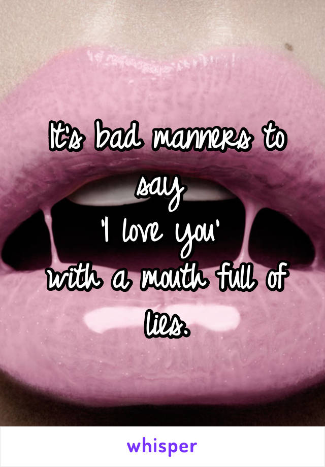 It's bad manners to say 
'I love you' 
with a mouth full of lies.