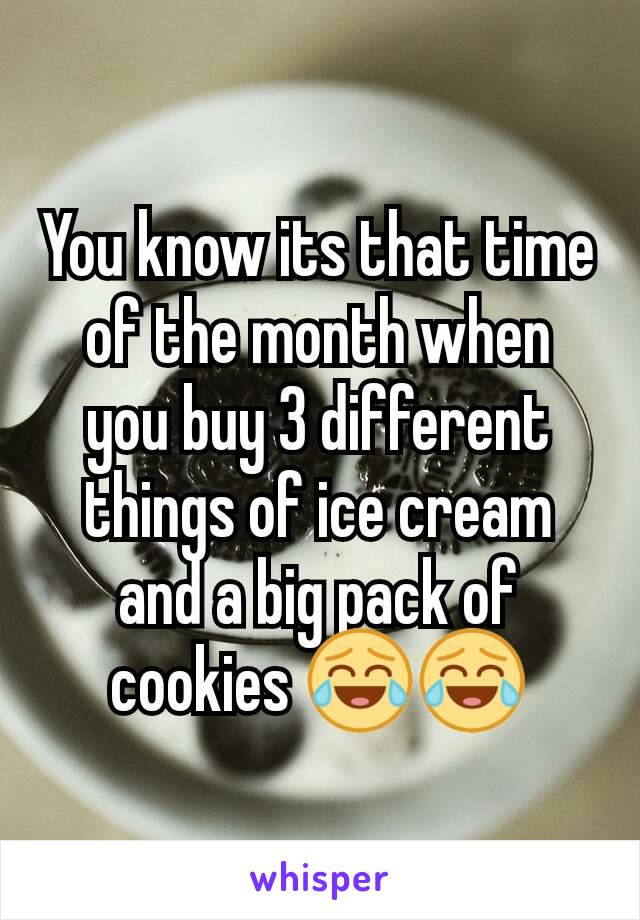 You know its that time of the month when you buy 3 different things of ice cream and a big pack of cookies 😂😂