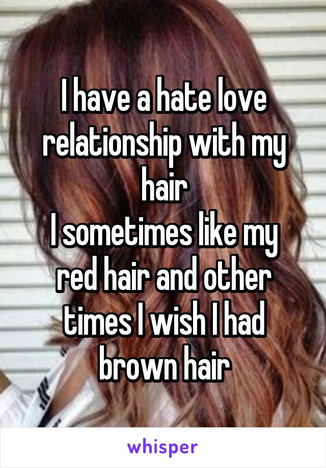 I have a hate love relationship with my hair
I sometimes like my red hair and other times I wish I had brown hair