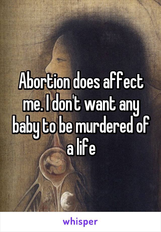 Abortion does affect me. I don't want any baby to be murdered of a life