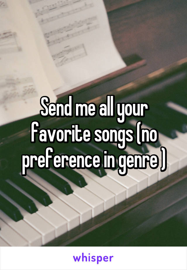 Send me all your favorite songs (no preference in genre )