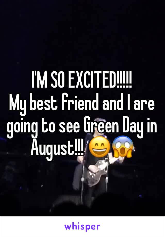 I'M SO EXCITED!!!!! 
My best friend and I are going to see Green Day in August!!! 😄😱