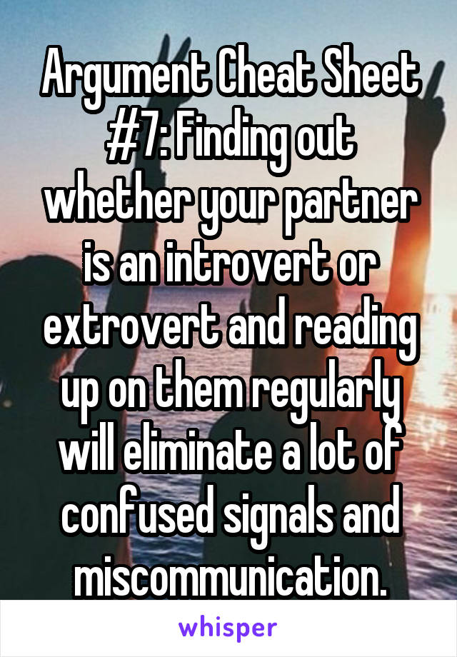 Argument Cheat Sheet #7: Finding out whether your partner is an introvert or extrovert and reading up on them regularly will eliminate a lot of confused signals and miscommunication.