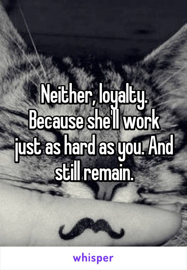 Neither, loyalty.
Because she'll work just as hard as you. And still remain.