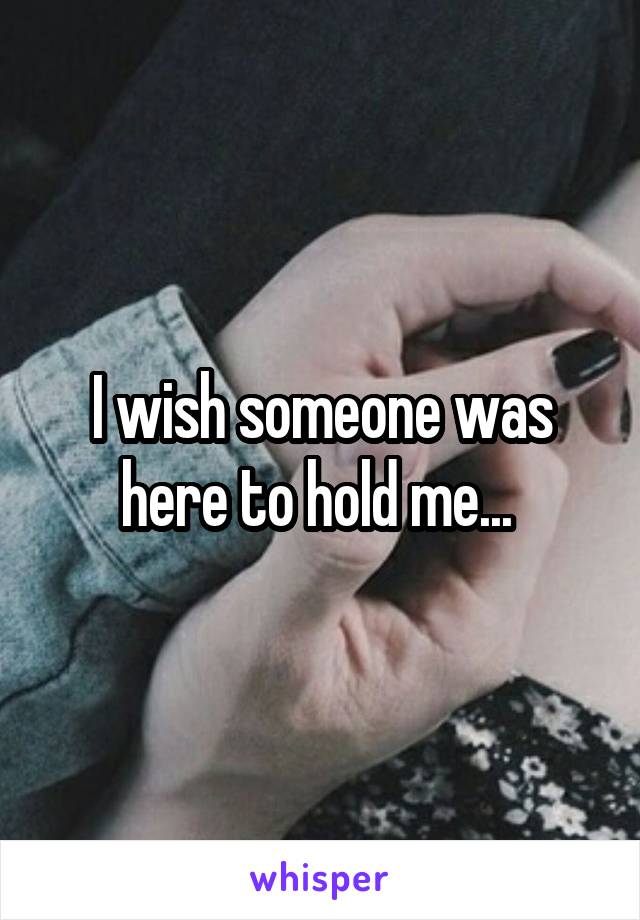 I wish someone was here to hold me... 