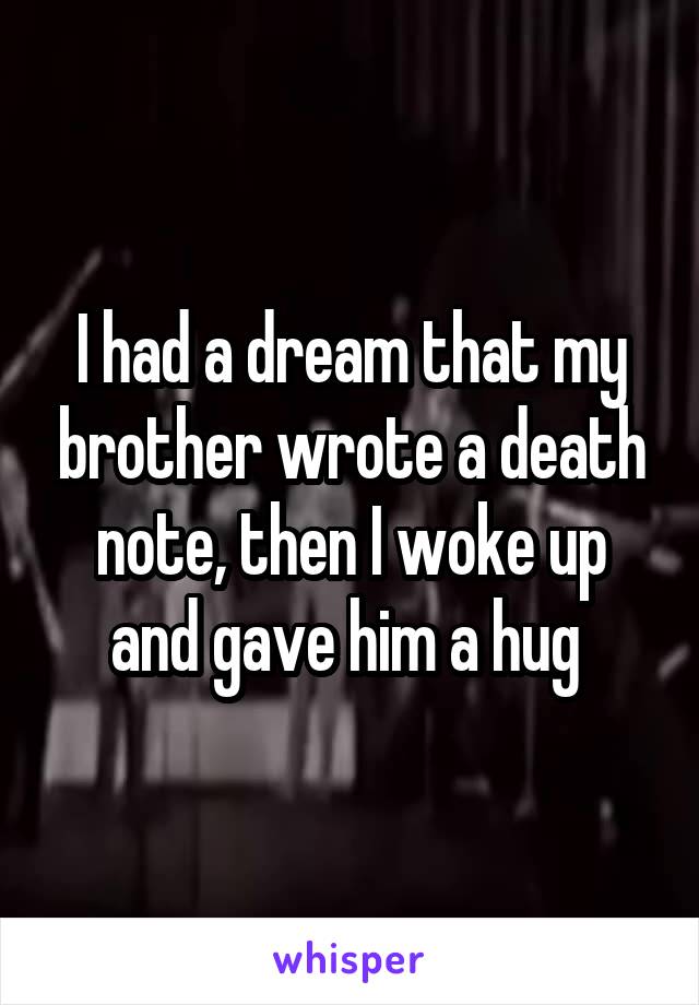 I had a dream that my brother wrote a death note, then I woke up and gave him a hug 