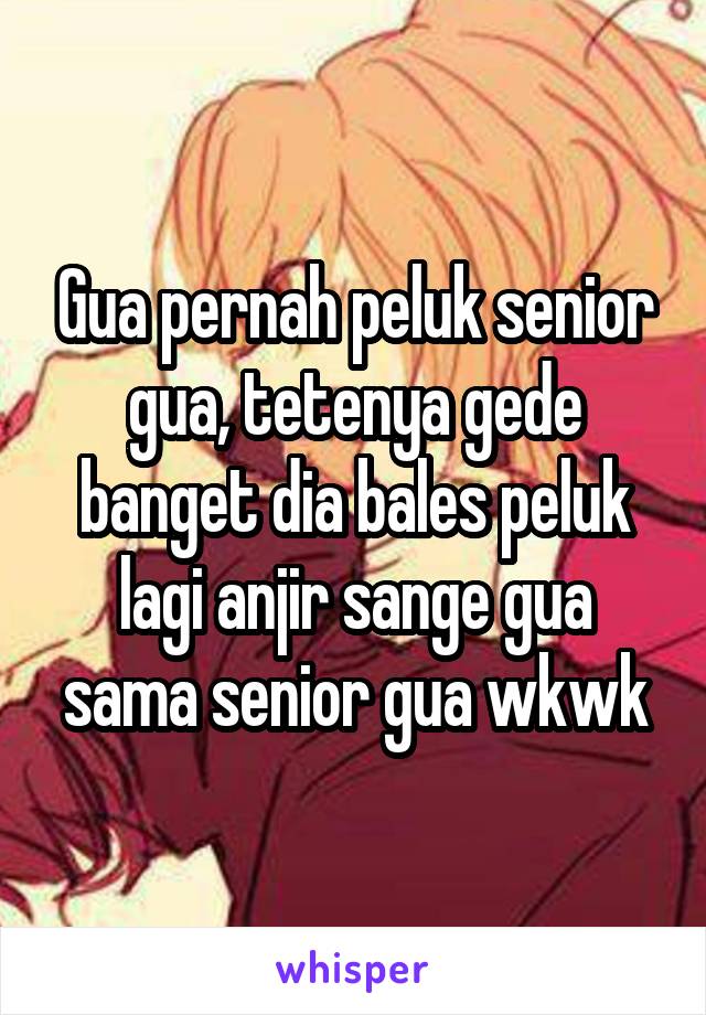 Gua pernah peluk senior gua, tetenya gede banget dia bales peluk lagi anjir sange gua sama senior gua wkwk