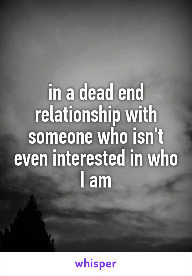 in a dead end relationship with someone who isn't even interested in who I am