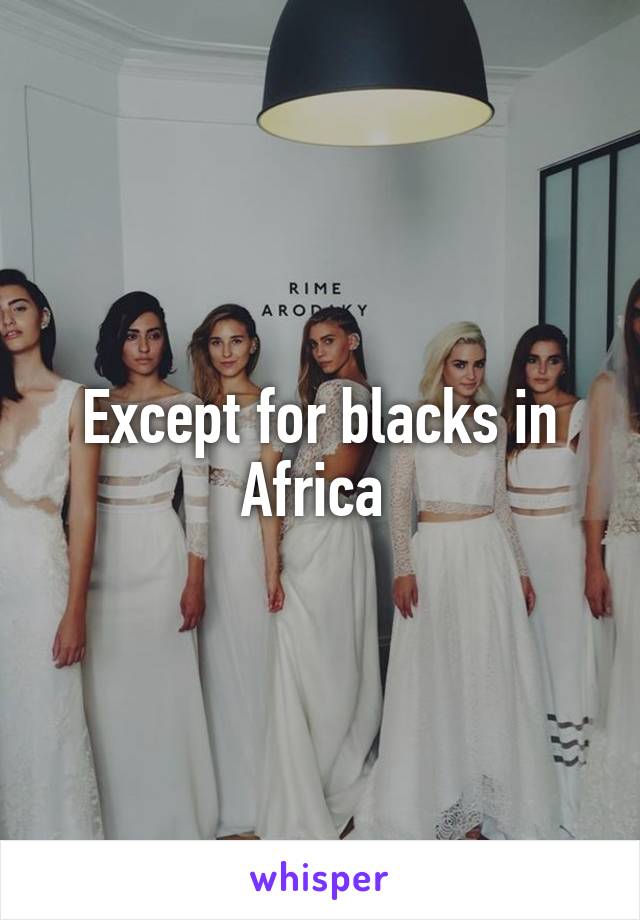 Except for blacks in Africa 