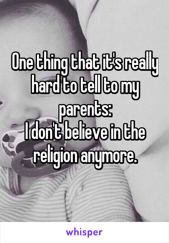 One thing that it's really hard to tell to my parents:
I don't believe in the religion anymore.
