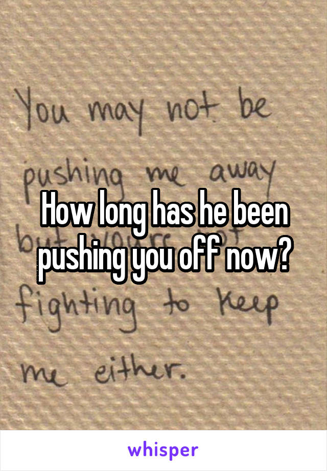 How long has he been pushing you off now?