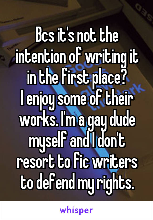 Bcs it's not the intention of writing it in the first place?
I enjoy some of their works. I'm a gay dude myself and I don't resort to fic writers to defend my rights.