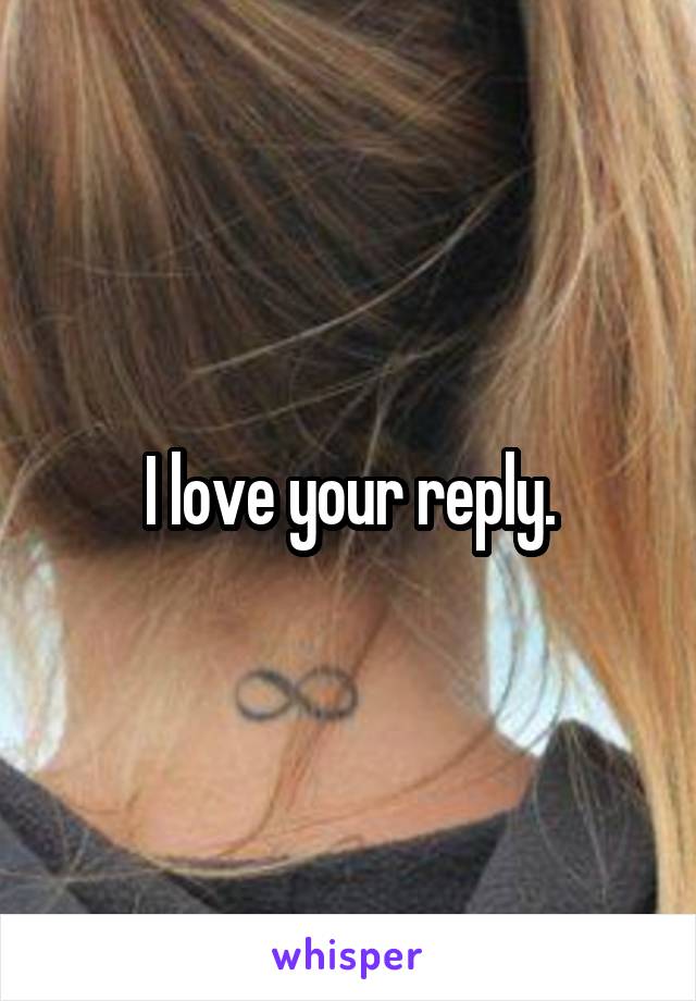 I love your reply.
