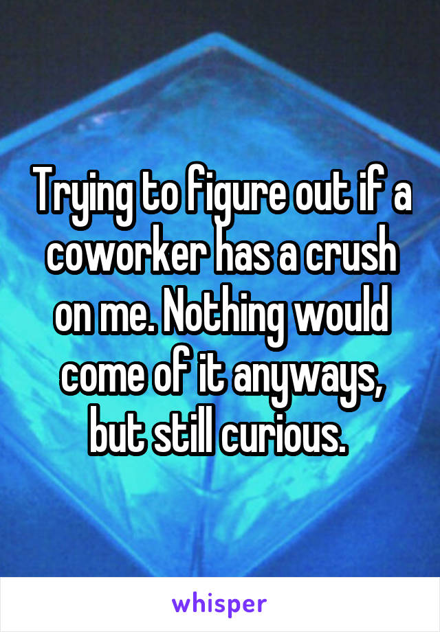 Trying to figure out if a coworker has a crush on me. Nothing would come of it anyways, but still curious. 