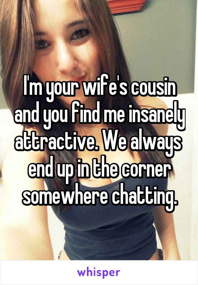 I'm your wife's cousin and you find me insanely attractive. We always  end up in the corner somewhere chatting.