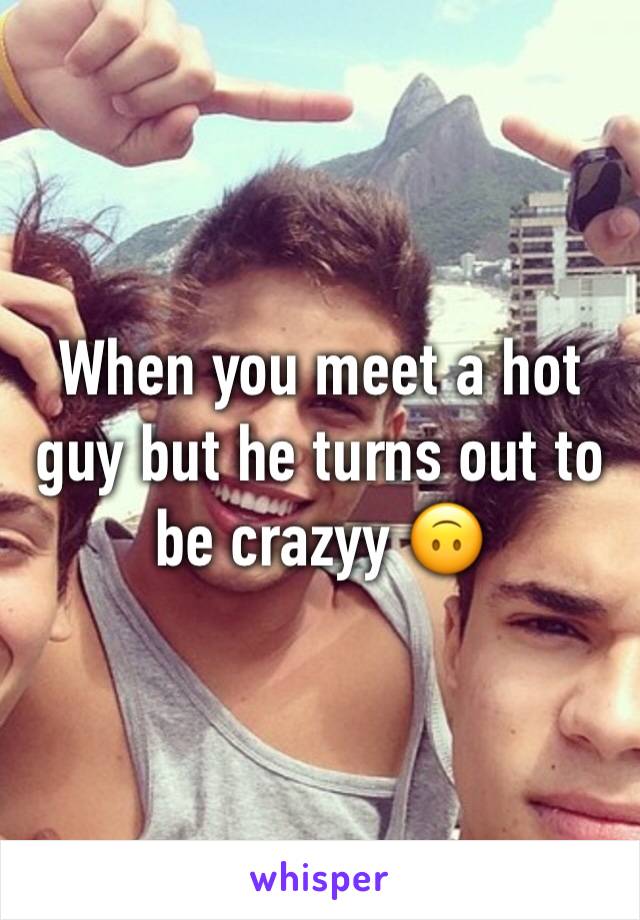 When you meet a hot guy but he turns out to be crazyy 🙃