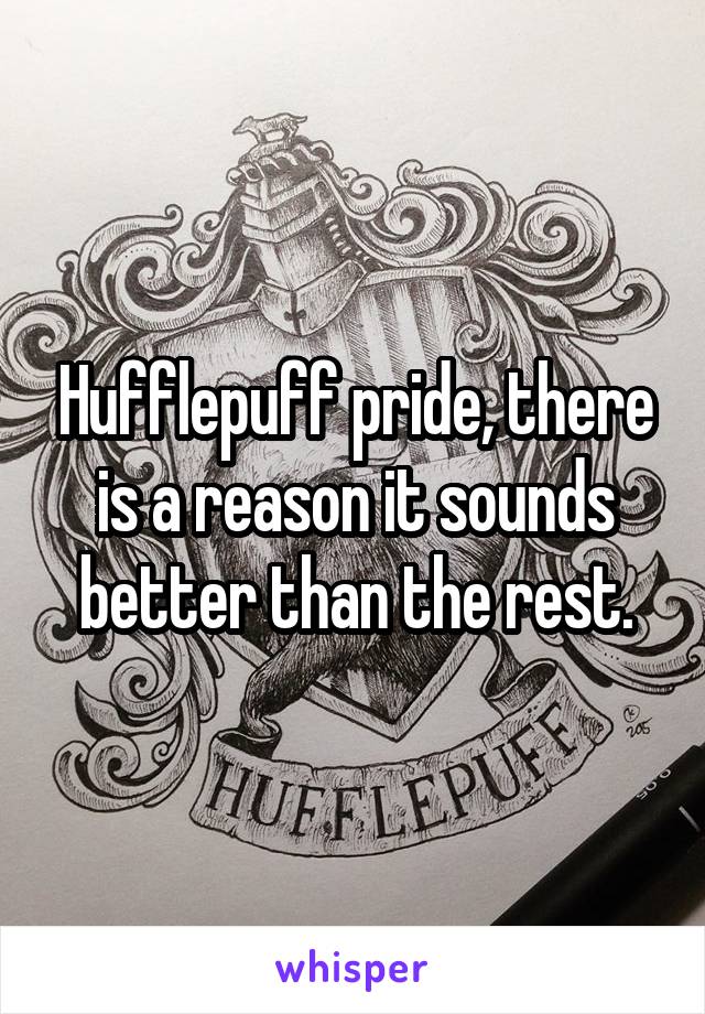 Hufflepuff pride, there is a reason it sounds better than the rest.