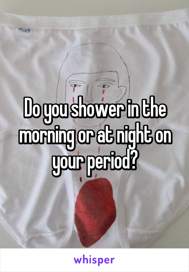 Do you shower in the morning or at night on your period?