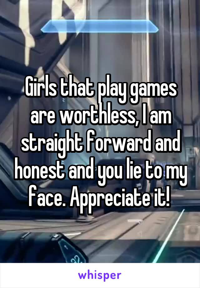 Girls that play games are worthless, I am straight forward and honest and you lie to my face. Appreciate it! 