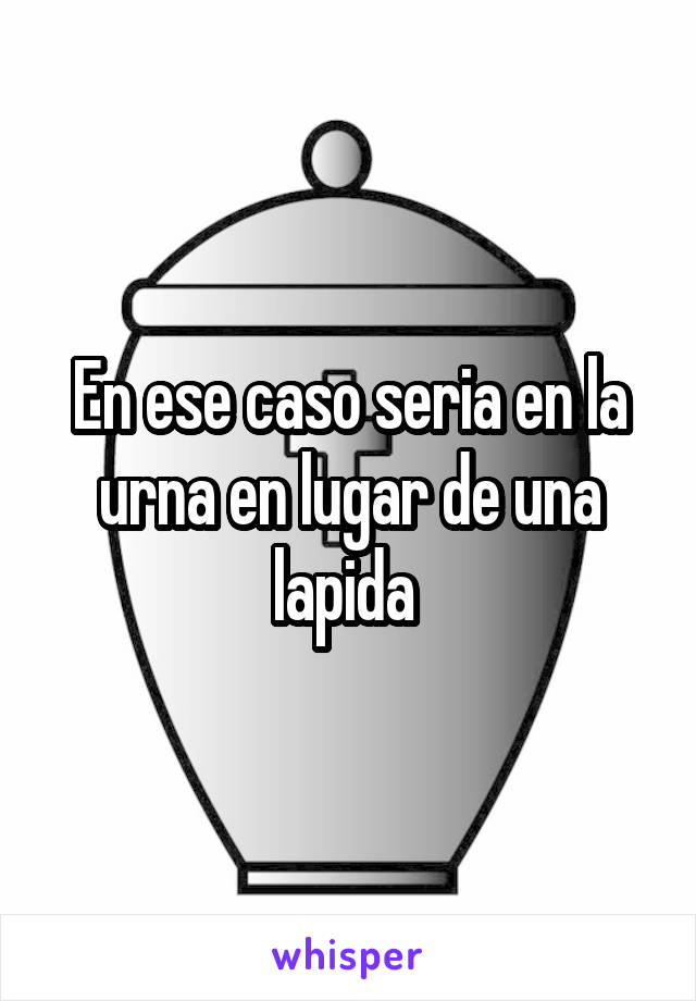 En ese caso seria en la urna en lugar de una lapida 