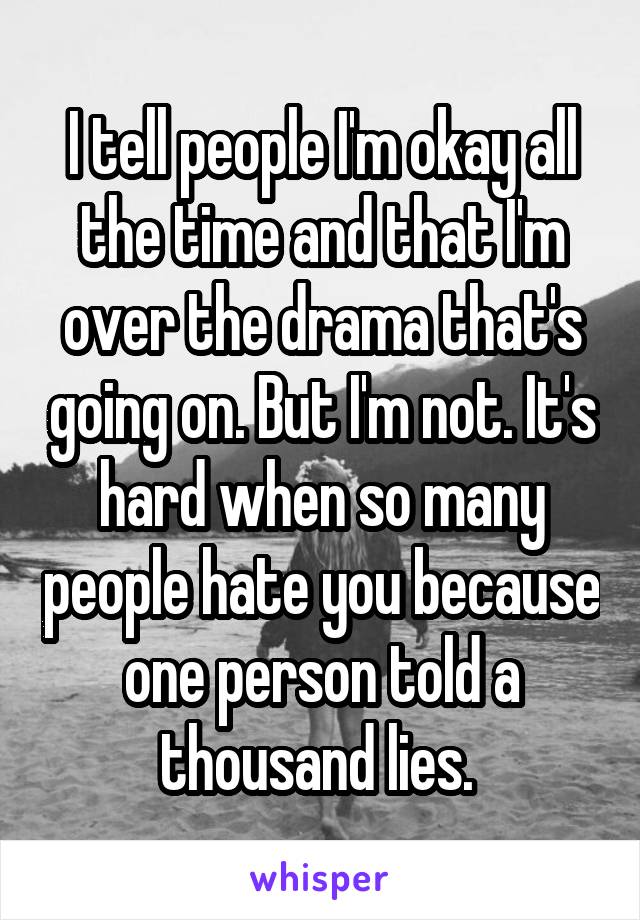 I tell people I'm okay all the time and that I'm over the drama that's going on. But I'm not. It's hard when so many people hate you because one person told a thousand lies. 