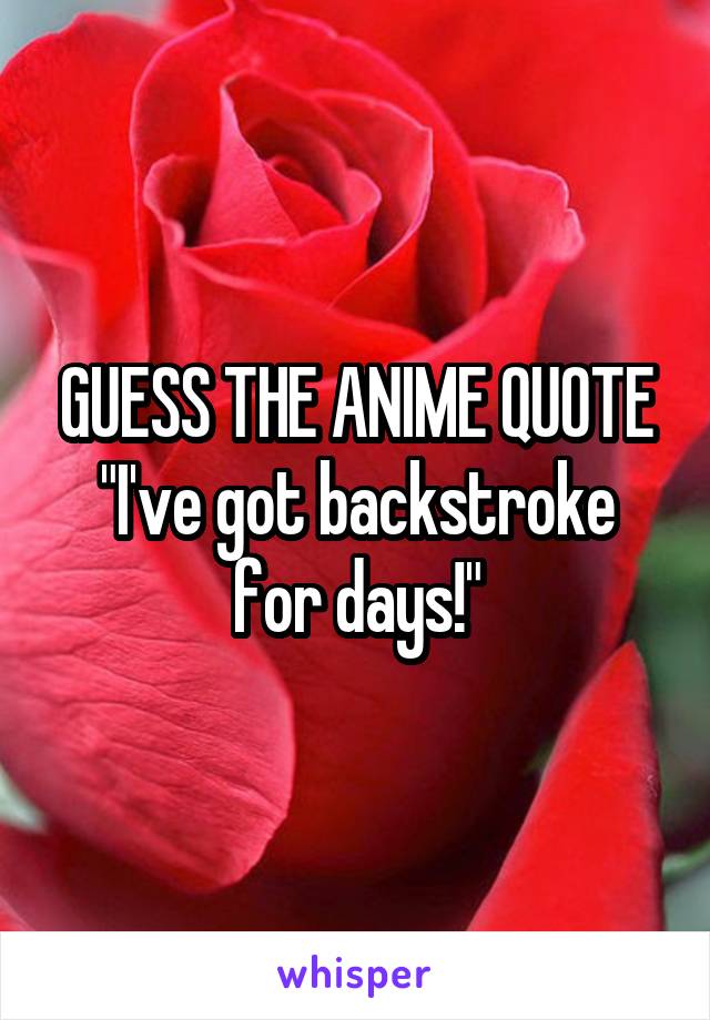 GUESS THE ANIME QUOTE
"I've got backstroke for days!"