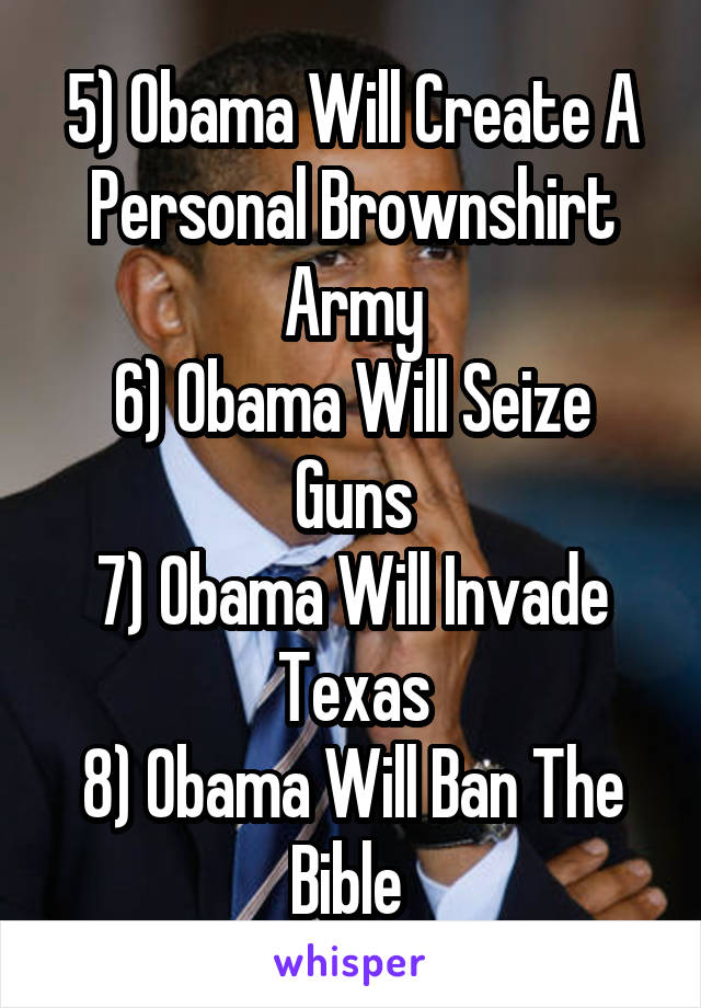 5) Obama Will Create A Personal Brownshirt Army
6) Obama Will Seize Guns
7) Obama Will Invade Texas
8) Obama Will Ban The Bible 