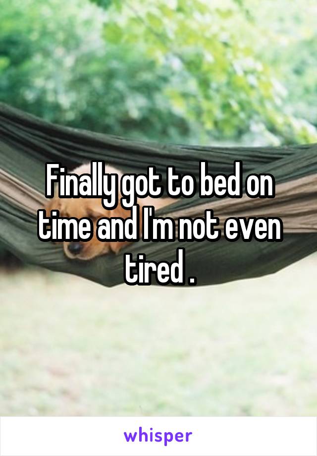 Finally got to bed on time and I'm not even tired .