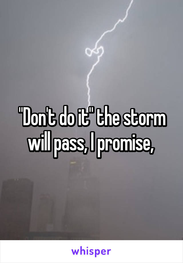 "Don't do it" the storm will pass, I promise, 