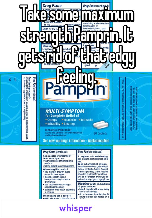 Take some maximum strength Pamprin. It gets rid of that edgy feeling.





