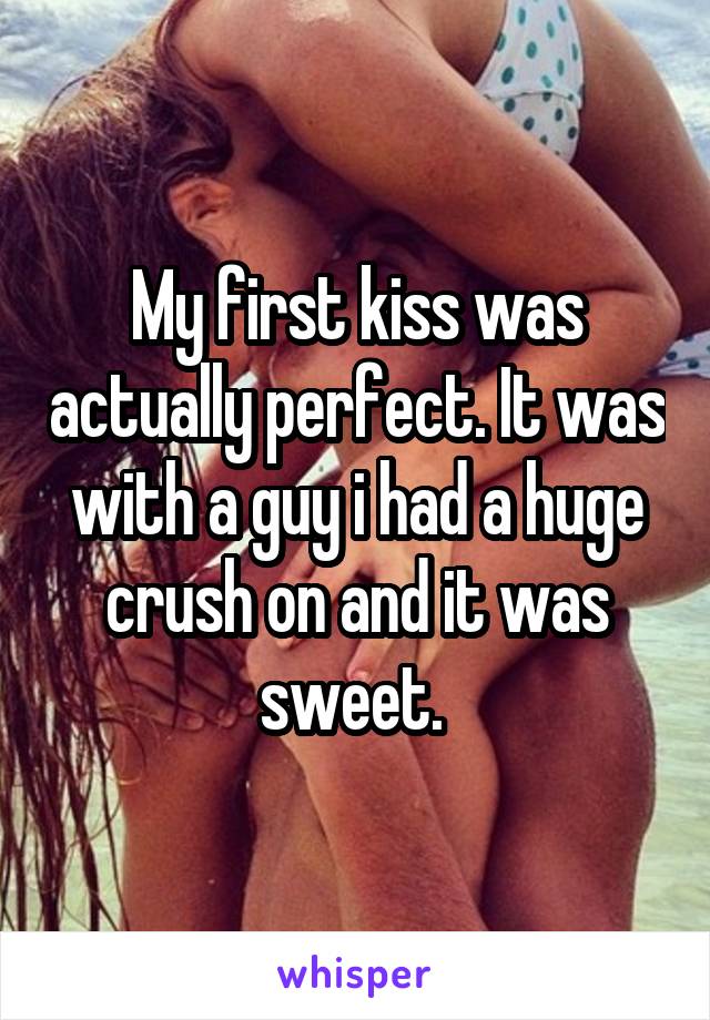 My first kiss was actually perfect. It was with a guy i had a huge crush on and it was sweet. 