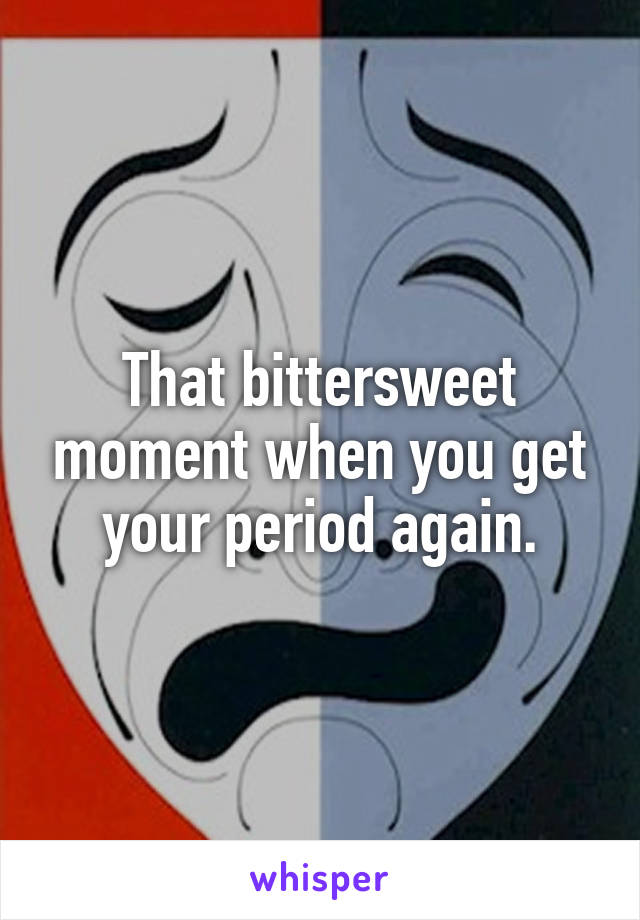 That bittersweet moment when you get your period again.