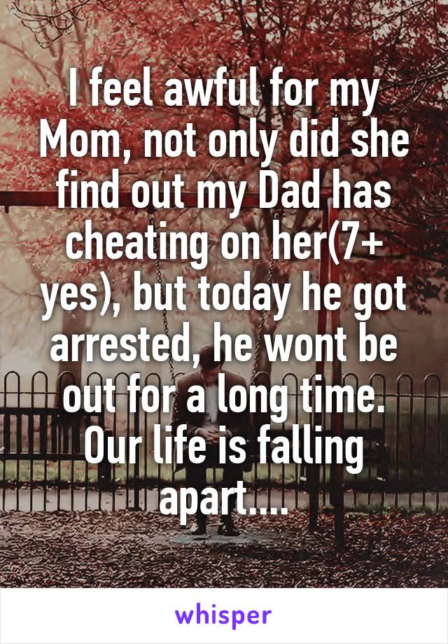 I feel awful for my Mom, not only did she find out my Dad has cheating on her(7+ yes), but today he got arrested, he wont be out for a long time.
Our life is falling apart....
