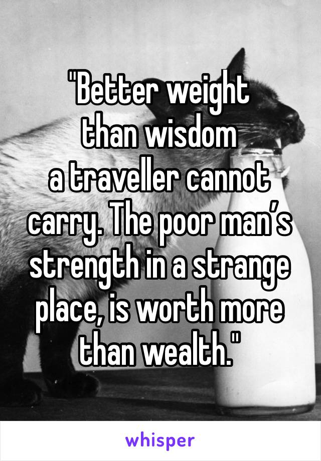 "Better weight than wisdom a traveller cannot carry. The poor man’s strength in a strange place, is worth more than wealth."