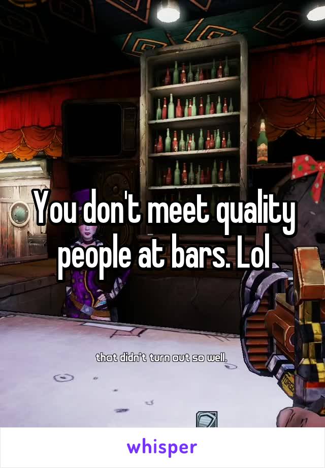 You don't meet quality people at bars. Lol