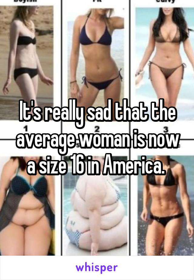 It's really sad that the average woman is now a size 16 in America. 