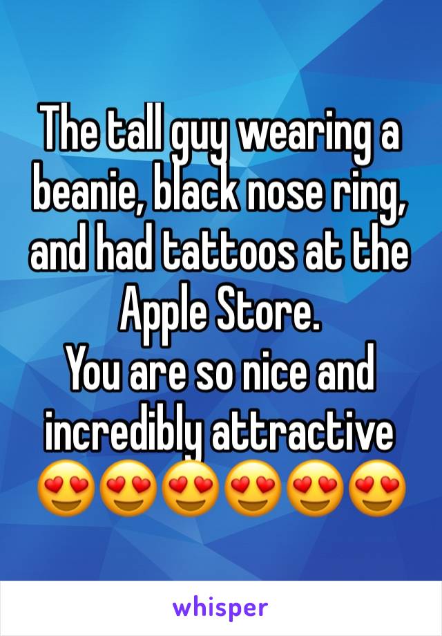 The tall guy wearing a beanie, black nose ring, and had tattoos at the Apple Store. 
You are so nice and incredibly attractive 😍😍😍😍😍😍