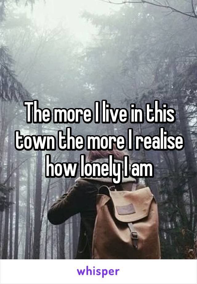 The more I live in this town the more I realise how lonely I am