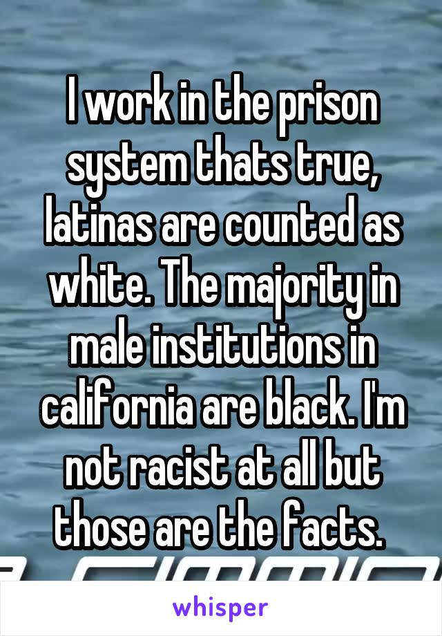 I work in the prison system thats true, latinas are counted as white. The majority in male institutions in california are black. I'm not racist at all but those are the facts. 