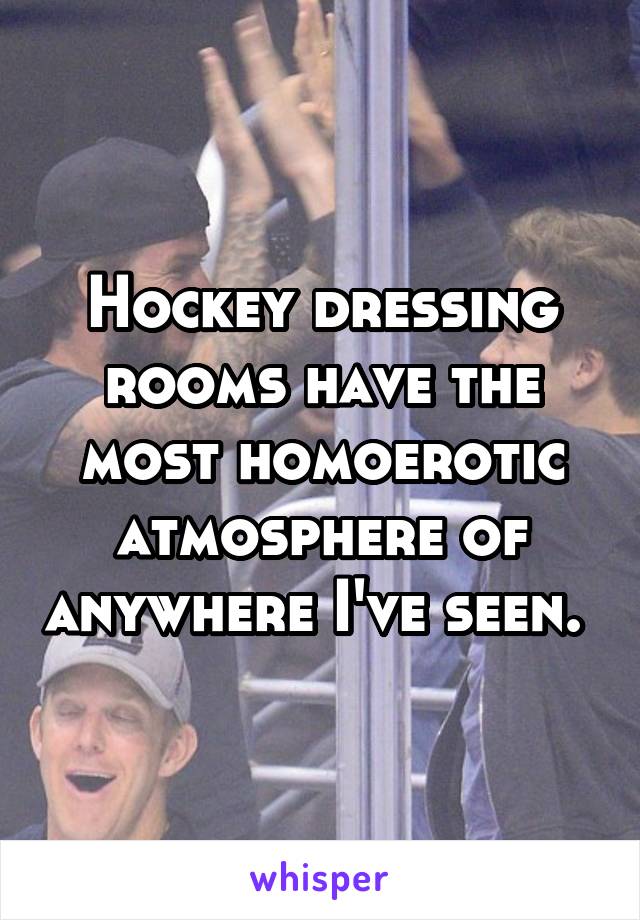 Hockey dressing rooms have the most homoerotic atmosphere of anywhere I've seen. 