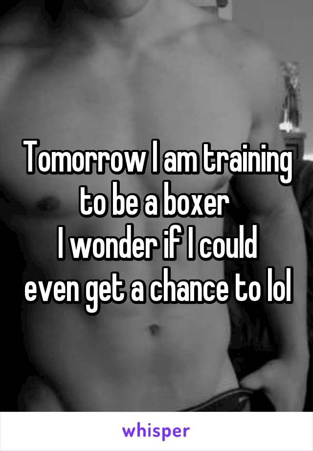 Tomorrow I am training to be a boxer 
I wonder if I could even get a chance to lol