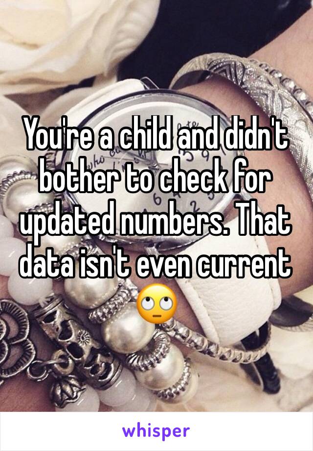 You're a child and didn't bother to check for updated numbers. That data isn't even current 🙄 