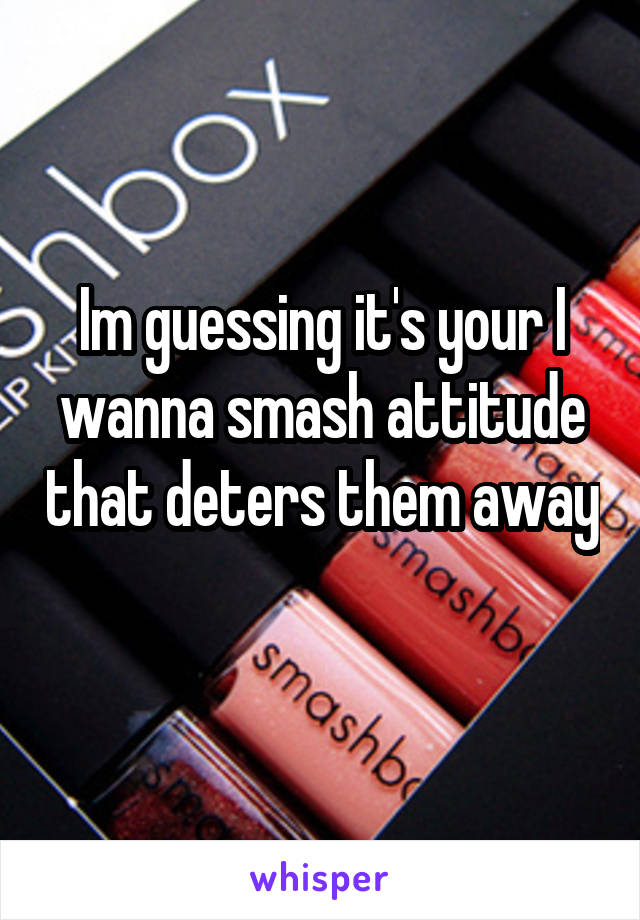 Im guessing it's your I wanna smash attitude that deters them away 