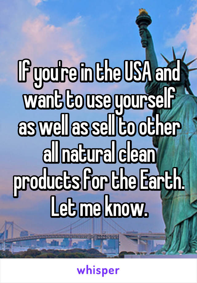 If you're in the USA and want to use yourself as well as sell to other all natural clean products for the Earth. Let me know.